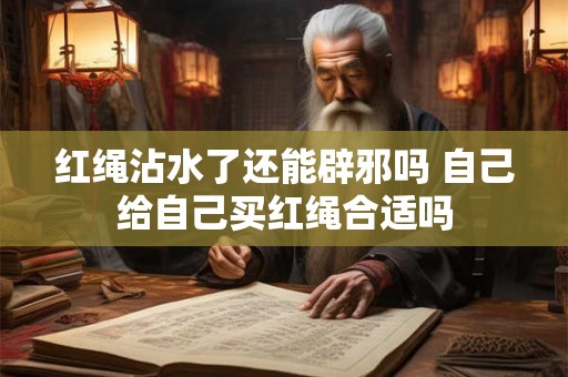 红绳沾水了还能辟邪吗 自己给自己买红绳合适吗