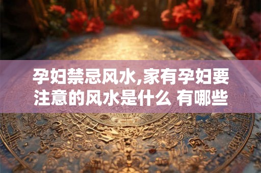 孕妇禁忌风水,家有孕妇要注意的风水是什么 有哪些禁忌？