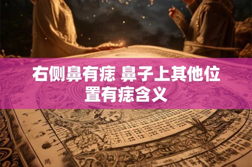 右侧鼻有痣 鼻子上其他位置有痣含义