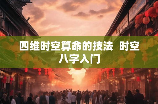 四维时空算命的技法 时空八字入门 四维时空算命的技法 时空八字入门