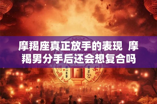 摩羯座真正放手的表现  摩羯男分手后还会想复合吗
