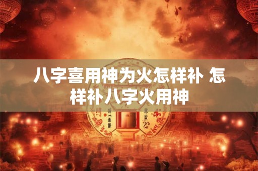 八字喜用神为火怎样补 怎样补八字火用神