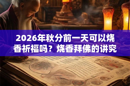 2026年秋分前一天可以烧香祈福吗？烧香拜佛的讲究和忌讳？