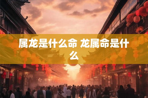属龙是什么命 龙属命是什么