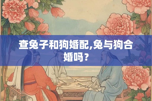 查兔子和狗婚配,兔与狗合婚吗？