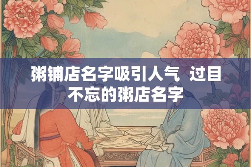 粥铺店名字吸引人气  过目不忘的粥店名字