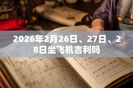 2026年2月26日、27日、28日坐飞机吉利吗 2026年2月26日、27日、28日坐飞机吉利吗