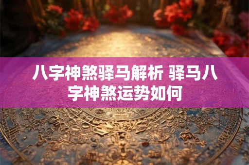 八字神煞驿马解析 驿马八字神煞运势如何