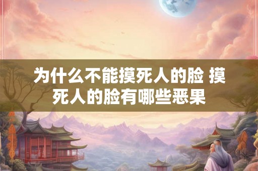 为什么不能摸死人的脸 摸死人的脸有哪些恶果 为什么不能摸死人的脸 摸死人的脸有哪些恶果