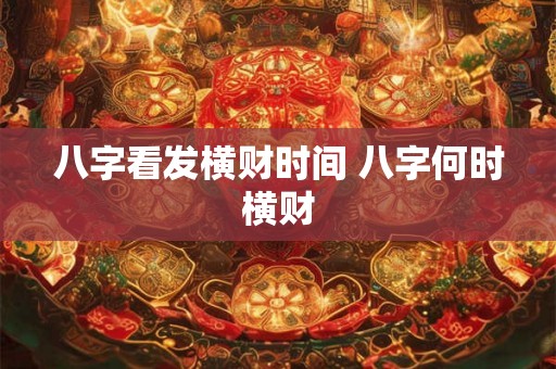 八字看发横财时间 八字何时横财 八字看发横财时间 八字何时横财