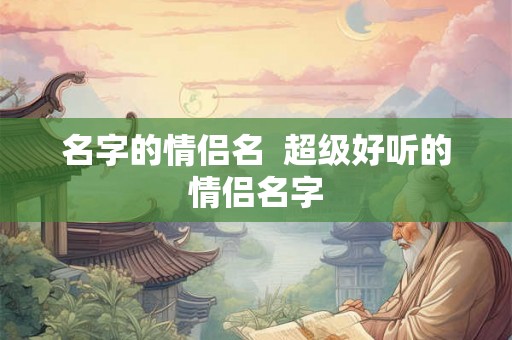 名字的情侣名  超级好听的情侣名字