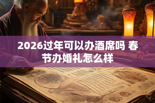 2026过年可以办酒席吗 春节办婚礼怎么样