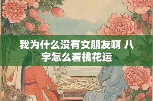我为什么没有女朋友啊 八字怎么看桃花运