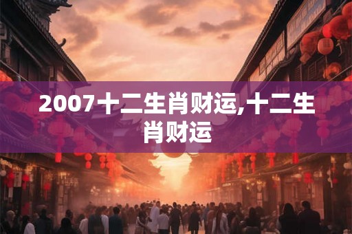 2007十二生肖财运,十二生肖财运