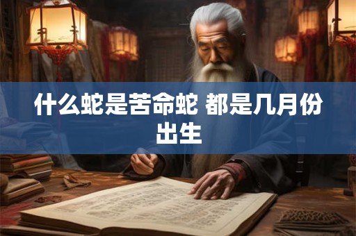 什么蛇是苦命蛇 都是几月份出生