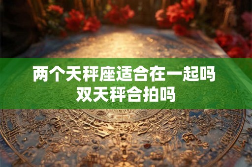 两个天秤座适合在一起吗 双天秤合拍吗