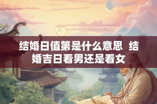 结婚日值第是什么意思  结婚吉日看男还是看女