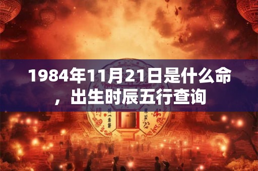 1984年11月21日是什么命,出生时辰五行查询 1984年11月21日是什么命,出生时辰五行查询