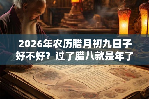 2026年农历腊月初九日子好不好?过了腊八就是年了吗? 2026年农历腊月初九日子好不好?过了腊八就是年了吗?