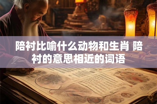 陪衬比喻什么动物和生肖 陪衬的意思相近的词语