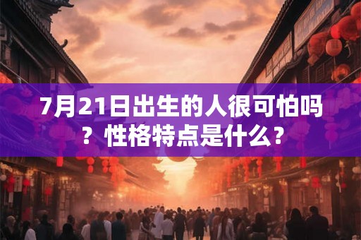 7月21日出生的人很可怕吗？性格特点是什么？