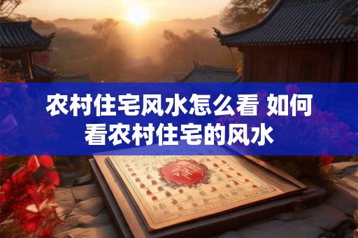 农村住宅风水怎么看 如何看农村住宅的风水