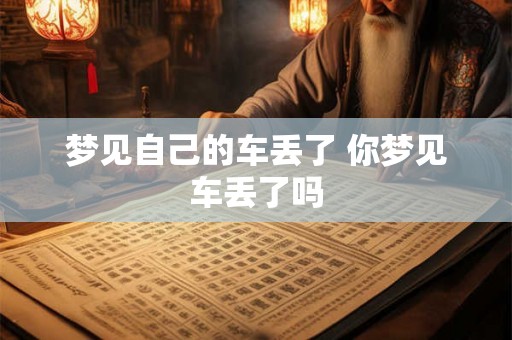 梦见自己的车丢了 你梦见车丢了吗