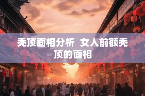 秃顶面相分析 女人前额秃顶的面相 秃顶面相分析 女人前额秃顶的面相