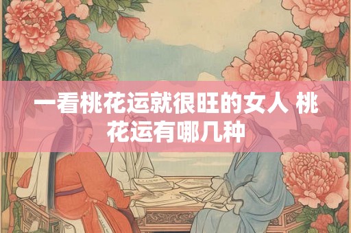 一看桃花运就很旺的女人 桃花运有哪几种