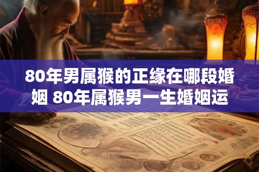80年男属猴的正缘在哪段婚姻 80年属猴男一生婚姻运势
