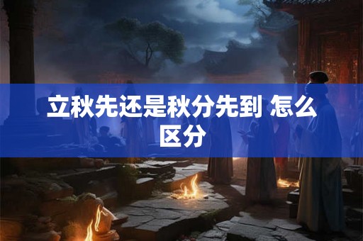 立秋先还是秋分先到 怎么区分