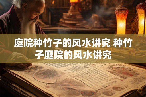 庭院种竹子的风水讲究 种竹子庭院的风水讲究