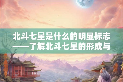 北斗七星是什么的明显标志——了解北斗七星的形成与寓意