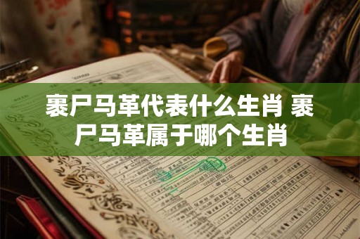 裹尸马革代表什么生肖 裹尸马革属于哪个生肖
