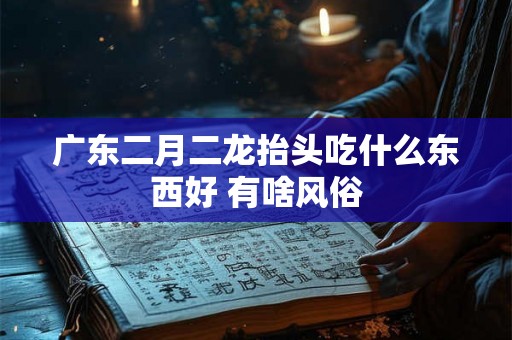 广东二月二龙抬头吃什么东西好 有啥风俗 广东二月二龙抬头吃什么东西好 有啥风俗