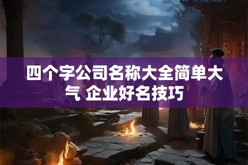 四个字公司名称大全简单大气 企业好名技巧