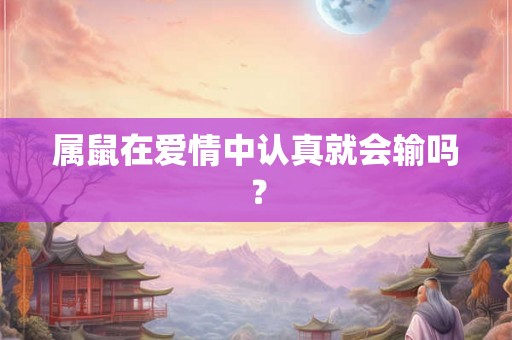 属鼠在爱情中认真就会输吗？