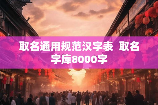 取名通用规范汉字表  取名字库8000字