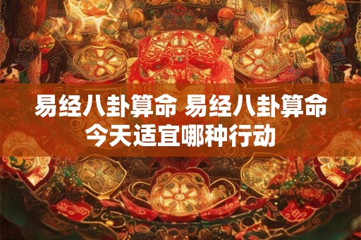 易经八卦算命 易经八卦算命今天适宜哪种行动