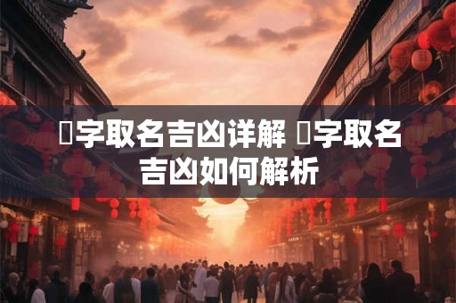晅字取名吉凶详解 晅字取名吉凶如何解析