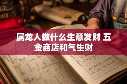 属龙人做什么生意发财 五金商店和气生财