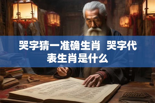 哭字猜一准确生肖 哭字代表生肖是什么 哭字猜一准确生肖 哭字代表生肖是什么