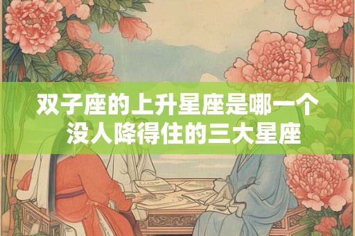 双子座的上升星座是哪一个  没人降得住的三大星座