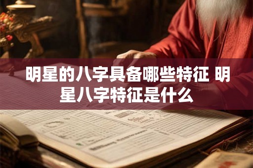 明星的八字具备哪些特征 明星八字特征是什么
