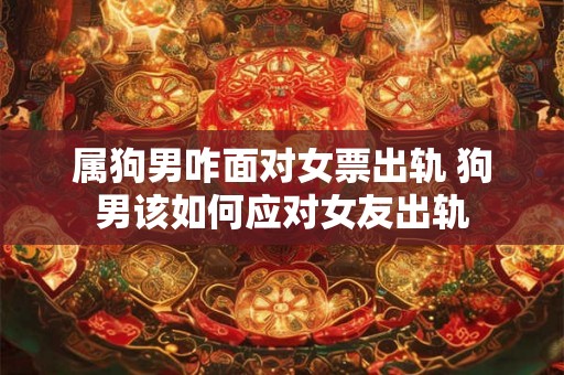属狗男咋面对女票出轨 狗男该如何应对女友出轨 属狗男咋面对女票出轨 狗男该如何应对女友出轨