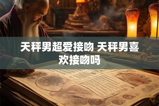 天秤男超爱接吻 天秤男喜欢接吻吗