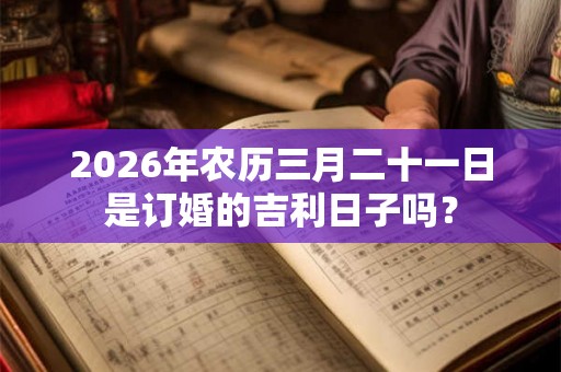 2026年农历三月二十一日是订婚的吉利日子吗？