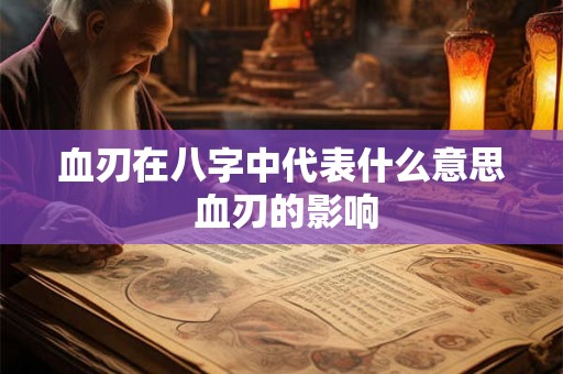 血刃在八字中代表什么意思 血刃的影响 血刃在八字中代表什么意思 血刃的影响
