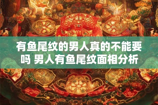 有鱼尾纹的男人真的不能要吗 男人有鱼尾纹面相分析