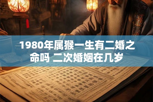 1980年属猴一生有二婚之命吗 二次婚姻在几岁 1980年属猴一生有二婚之命吗 二次婚姻在几岁